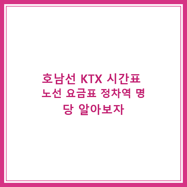 호남선 KTX 시간표 노선 요금표 정차역 명당 알아보자