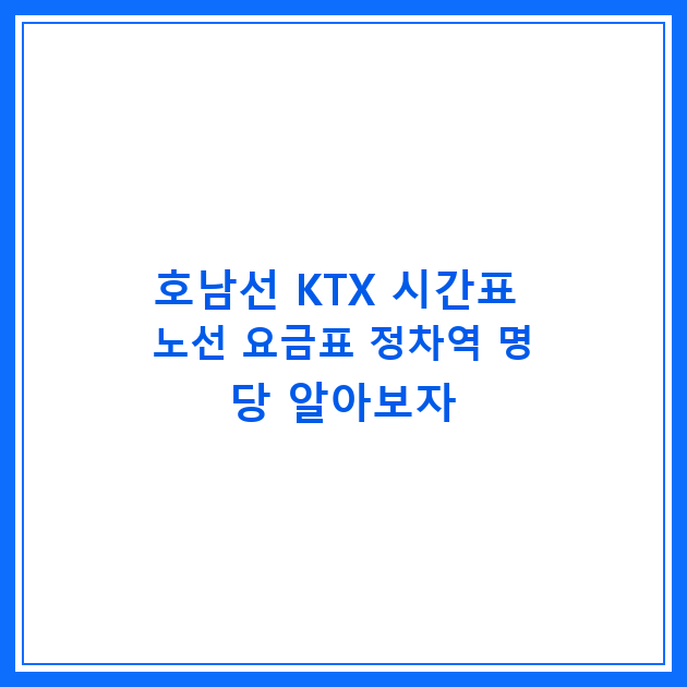 호남선 KTX 시간표 노선 요금표 정차역 명당 알아보자