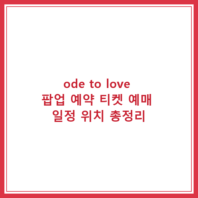 ode to love 팝업 예약 티켓 예매 일정 위치 총정리