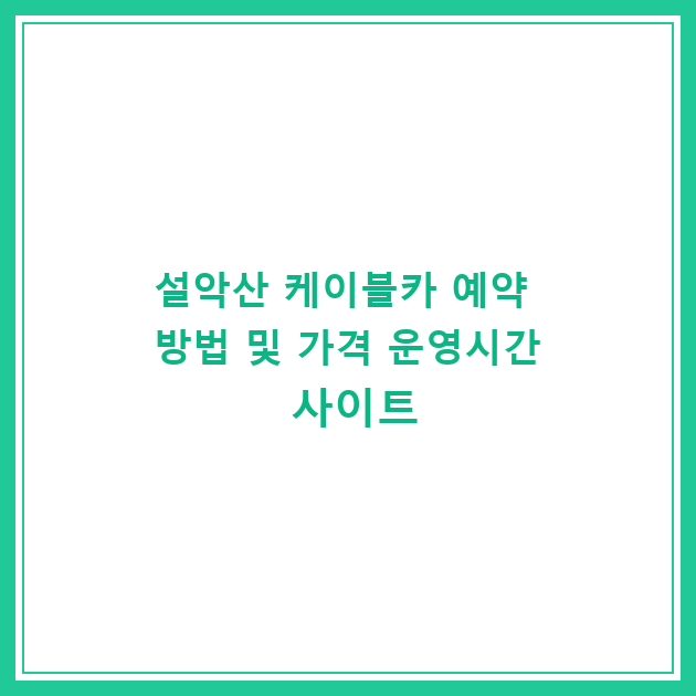 설악산 케이블카 예약 방법 및 가격 운영시간 사이트