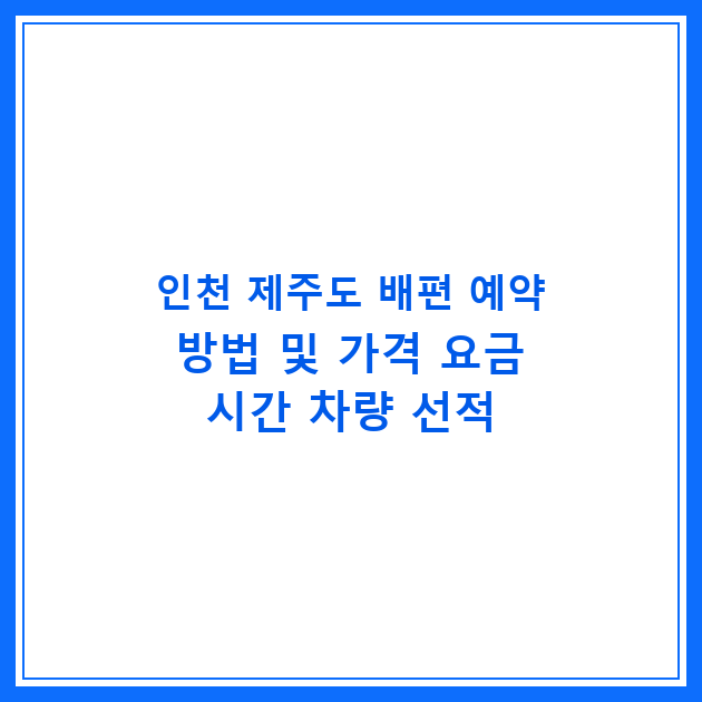 인천 제주도 배편 예약 방법 및 가격 요금 시간 차량 선적